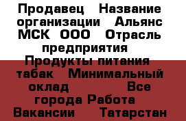 Продавец › Название организации ­ Альянс-МСК, ООО › Отрасль предприятия ­ Продукты питания, табак › Минимальный оклад ­ 26 500 - Все города Работа » Вакансии   . Татарстан респ.